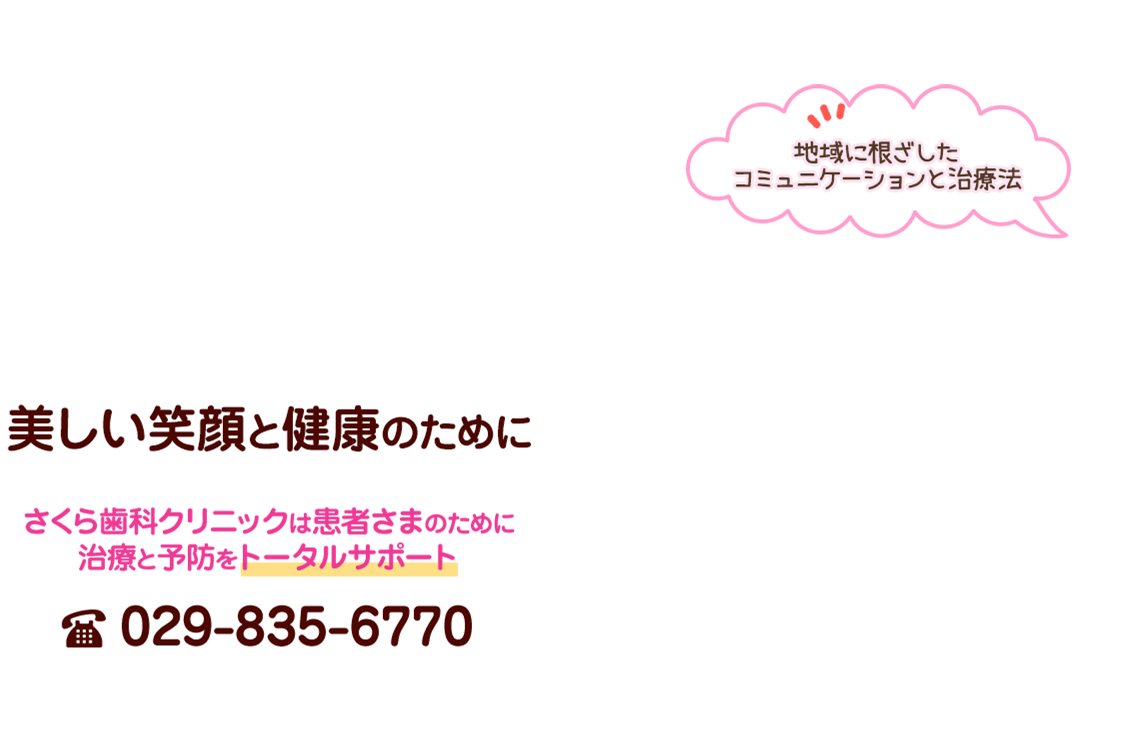 地域に根ざしたコミュニケーションと治療法 美しい笑顔と健康のために さくら歯科クリニックは患者さまのために治療と予防をトータルサポート TEL 029-835-6770