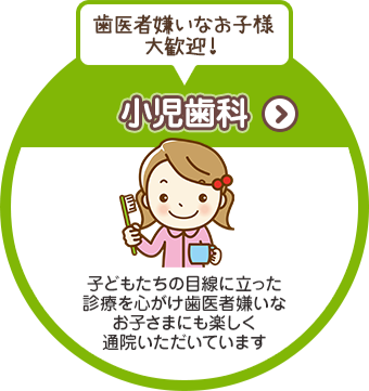 歯医者嫌いなお子様大歓迎！ 小児歯科 子どもたちの目線に立った診療を心がけ歯医者嫌いなお子さまにも楽しく通院いただいています